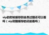 vip的時候緩存到會員過期還可以看嗎（vip到期緩存的還能看嗎）