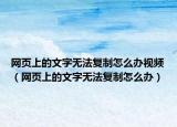 網(wǎng)頁上的文字無法復(fù)制怎么辦視頻（網(wǎng)頁上的文字無法復(fù)制怎么辦）