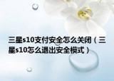 三星s10支付安全怎么關閉（三星s10怎么退出安全模式）