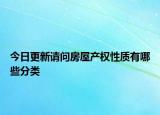 今日更新請問房屋產(chǎn)權(quán)性質(zhì)有哪些分類