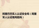 阿里巴巴實(shí)人認(rèn)證安全嗎（阿里實(shí)人認(rèn)證有風(fēng)險(xiǎn)嗎）