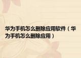 華為手機(jī)怎么刪除應(yīng)用軟件（華為手機(jī)怎么刪除應(yīng)用）