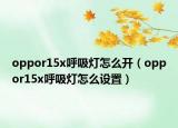 oppor15x呼吸燈怎么開（oppor15x呼吸燈怎么設(shè)置）
