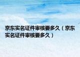 京東實(shí)名證件審核要多久（京東實(shí)名證件審核要多久）