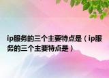 ip服務(wù)的三個(gè)主要特點(diǎn)是（ip服務(wù)的三個(gè)主要特點(diǎn)是）