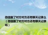 微信刪了對(duì)方對(duì)方還有聊天記錄么（微信刪了對(duì)方對(duì)方還有聊天記錄嗎）