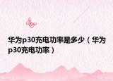 華為p30充電功率是多少（華為p30充電功率）