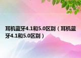 耳機藍(lán)牙4.1和5.0區(qū)別（耳機藍(lán)牙4.1和5.0區(qū)別）