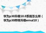 華為p30升級(jí)10.0系統(tǒng)怎么樣（華為p30咋樣升級(jí)emui10）