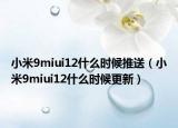 小米9miui12什么時(shí)候推送（小米9miui12什么時(shí)候更新）