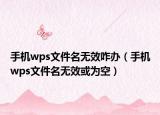 手機wps文件名無效咋辦（手機wps文件名無效或為空）