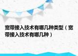 寬帶接入技術(shù)有哪幾種類型（寬帶接入技術(shù)有哪幾種）