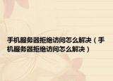 手機(jī)服務(wù)器拒絕訪(fǎng)問(wèn)怎么解決（手機(jī)服務(wù)器拒絕訪(fǎng)問(wèn)怎么解決）