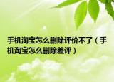 手機(jī)淘寶怎么刪除評(píng)價(jià)不了（手機(jī)淘寶怎么刪除差評(píng)）