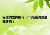 鉛球的壺鈴練習(xí)（qq電話流量消耗多嗎）