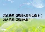 怎么給照片添加水印在頭像上（怎么給照片添加水?。? /></span></a>
                        <h2><a href=