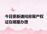 今日更新請問房屋產(chǎn)權(quán)證在哪里辦理