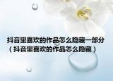 抖音里喜歡的作品怎么隱藏一部分（抖音里喜歡的作品怎么隱藏）