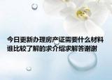 今日更新辦理房產(chǎn)證需要什么材料誰(shuí)比較了解的求介紹求解答謝謝
