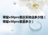 榮耀v30pro重慶實(shí)體店多少錢（榮耀v30pro重量多少）