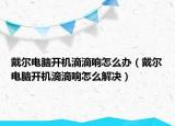 戴爾電腦開機滴滴響怎么辦（戴爾電腦開機滴滴響怎么解決）
