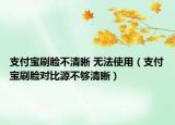 支付寶刷臉不清晰 無法使用（支付寶刷臉對比源不夠清晰）