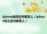 iphone如何合并聯(lián)系人（iphone怎么互為聯(lián)系人）