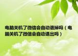 電腦關(guān)機(jī)了微信會(huì)自動(dòng)退掉嗎（電腦關(guān)機(jī)了微信會(huì)自動(dòng)退出嗎）