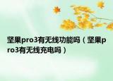 堅(jiān)果pro3有無(wú)線(xiàn)功能嗎（堅(jiān)果pro3有無(wú)線(xiàn)充電嗎）