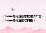 iphone如何屏蔽家庭邀請廣告（iphone如何屏蔽號碼段）