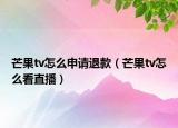芒果tv怎么申請(qǐng)退款（芒果tv怎么看直播）