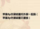 蘋果8p外屏碎要內(nèi)外屏一起換（蘋果8p外屏碎要不要換）