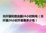 光纖貓和路由器24小時耗電（光纖貓24小時開著要多少電）