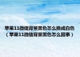 蘋果11微信背景黑色怎么換成白色（蘋果11微信背景黑色怎么回事）