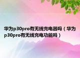 華為p30pro有無線充電器嗎（華為p30pro有無線充電功能嗎）
