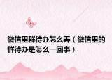 微信里群待辦怎么弄（微信里的群待辦是怎么一回事）