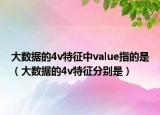 大數(shù)據(jù)的4v特征中value指的是（大數(shù)據(jù)的4v特征分別是）