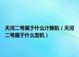 天河二號屬于什么計算機（天河二號屬于什么型機）