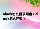 alook怎么登錄網(wǎng)盤(pán)（alook怎么掃碼）