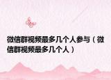 微信群視頻最多幾個人參與（微信群視頻最多幾個人）