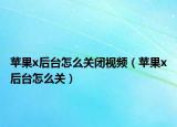 蘋果x后臺(tái)怎么關(guān)閉視頻（蘋果x后臺(tái)怎么關(guān)）