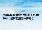mate20pro值得換屏嗎（mate20pro換屏和原裝一樣嗎）