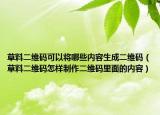 草料二維碼可以將哪些內(nèi)容生成二維碼（草料二維碼怎樣制作二維碼里面的內(nèi)容）