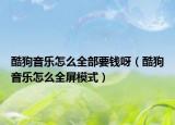 酷狗音樂(lè)怎么全部要錢呀（酷狗音樂(lè)怎么全屏模式）