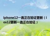 iphone12一直正在驗證更新（ios12更新一直正在驗證）