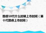 酷睿10代什么時(shí)候上市時(shí)間（第十代酷睿上市時(shí)間）