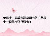 蘋果十一是單卡還是雙卡的（蘋果十一是單卡還是雙卡）