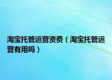 淘寶托管運(yùn)營資費(fèi)（淘寶托管運(yùn)營有用嗎）