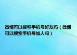 微博可以搜索手機(jī)號(hào)好友嗎（微博可以搜索手機(jī)號(hào)加人嗎）