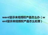 word顯示未經(jīng)授權(quán)產(chǎn)品怎么辦（word顯示未經(jīng)授權(quán)產(chǎn)品怎么處理）
